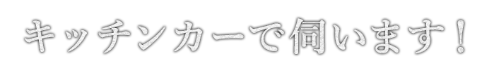 キッチンカーで伺います！