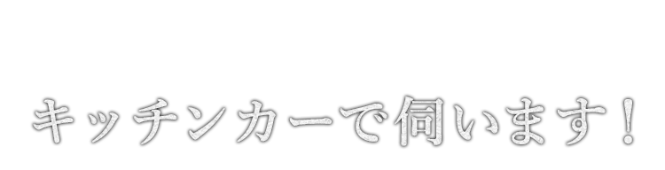 キッチンカーで伺います!